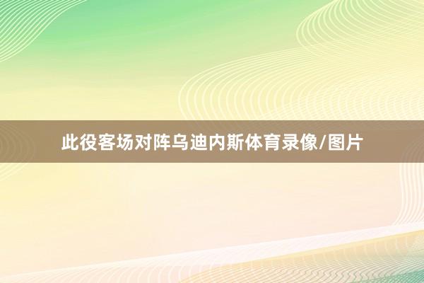 此役客场对阵乌迪内斯体育录像/图片