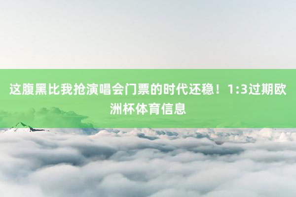 这腹黑比我抢演唱会门票的时代还稳！1:3过期欧洲杯体育信息