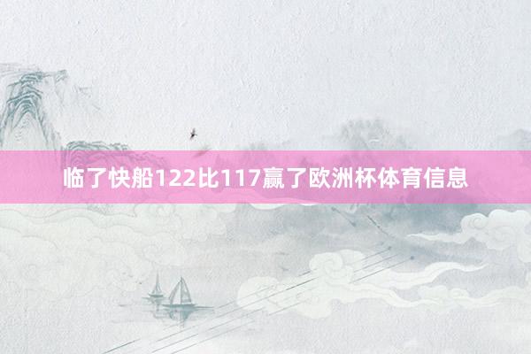 临了快船122比117赢了欧洲杯体育信息