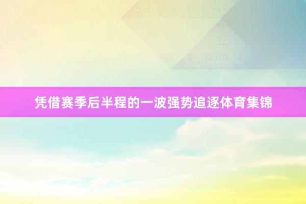 凭借赛季后半程的一波强势追逐体育集锦