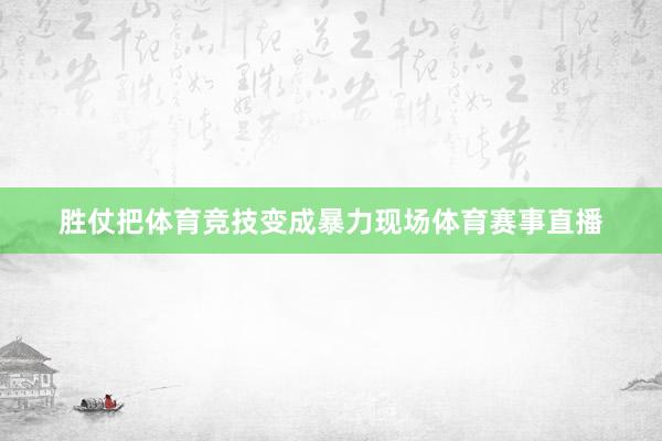 胜仗把体育竞技变成暴力现场体育赛事直播
