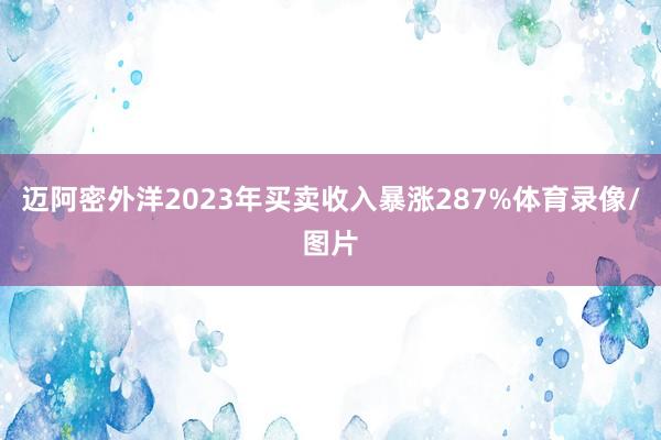 迈阿密外洋2023年买卖收入暴涨287%体育录像/图片