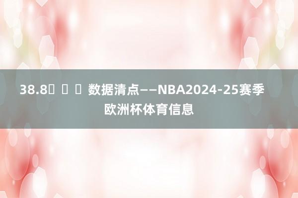 38.8			数据清点——NBA2024-25赛季    欧洲杯体育信息