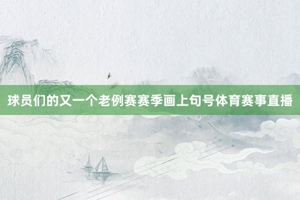 球员们的又一个老例赛赛季画上句号体育赛事直播