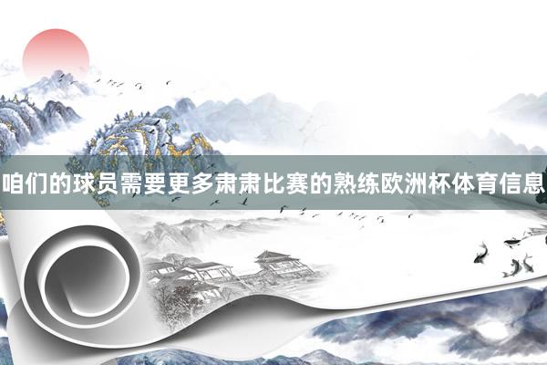 咱们的球员需要更多肃肃比赛的熟练欧洲杯体育信息