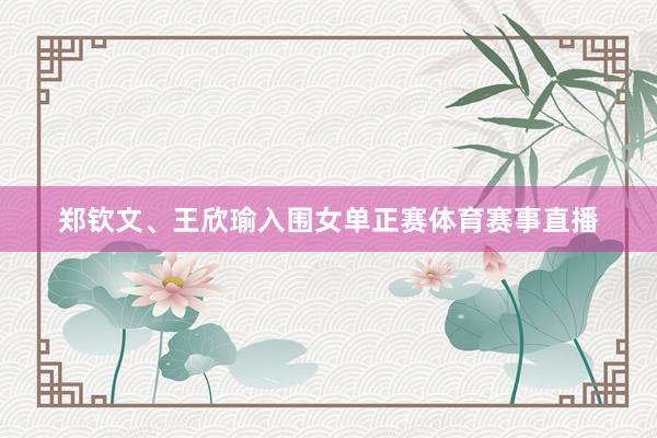 郑钦文、王欣瑜入围女单正赛体育赛事直播
