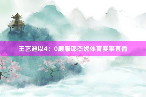 王艺迪以4：0顺服邵杰妮体育赛事直播