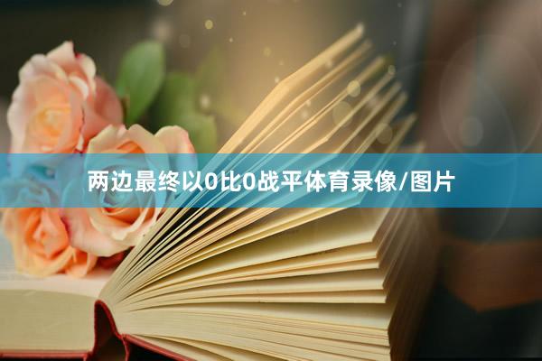 两边最终以0比0战平体育录像/图片