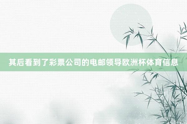 其后看到了彩票公司的电邮领导欧洲杯体育信息