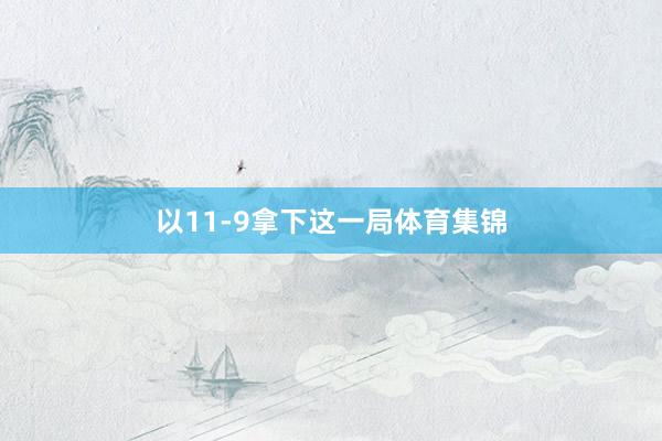 以11-9拿下这一局体育集锦