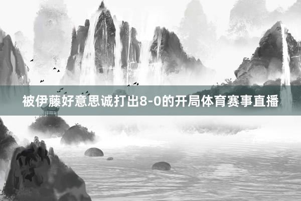 被伊藤好意思诚打出8-0的开局体育赛事直播