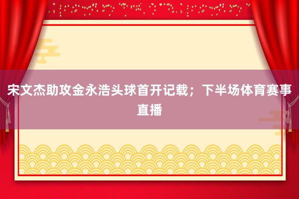 宋文杰助攻金永浩头球首开记载；下半场体育赛事直播