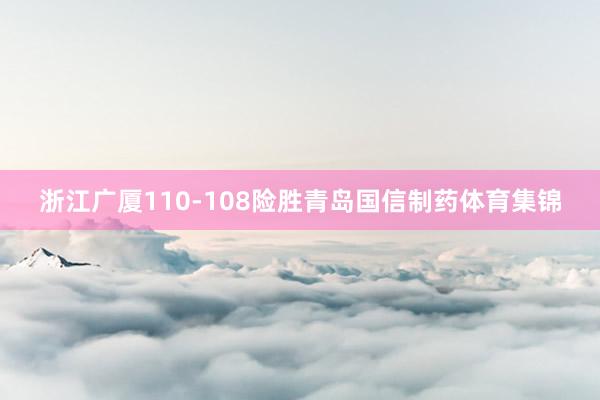 浙江广厦110-108险胜青岛国信制药体育集锦