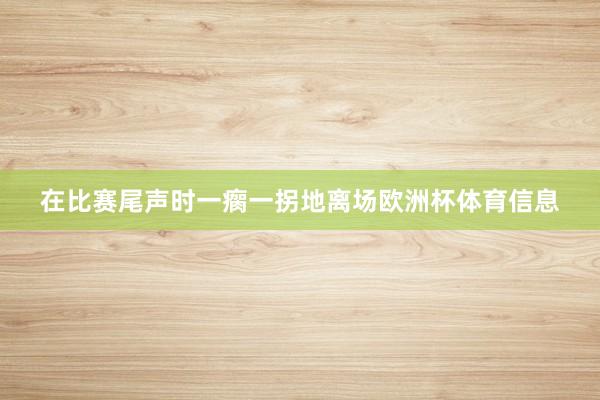 在比赛尾声时一瘸一拐地离场欧洲杯体育信息