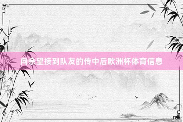向余望接到队友的传中后欧洲杯体育信息