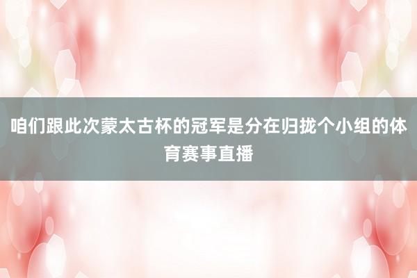咱们跟此次蒙太古杯的冠军是分在归拢个小组的体育赛事直播