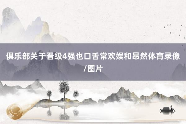 俱乐部关于晋级4强也口舌常欢娱和昂然体育录像/图片