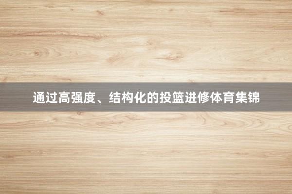 通过高强度、结构化的投篮进修体育集锦