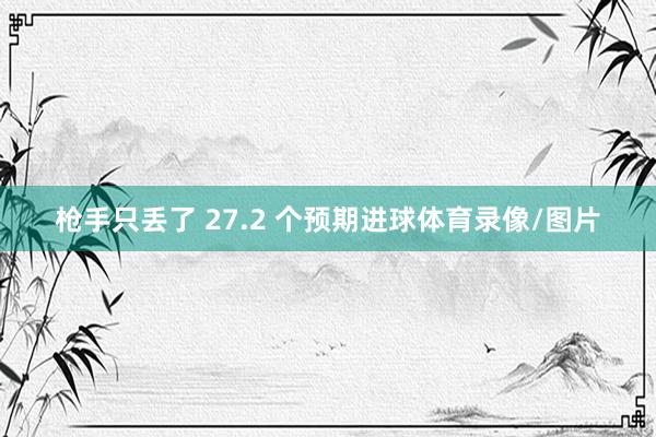 枪手只丢了 27.2 个预期进球体育录像/图片