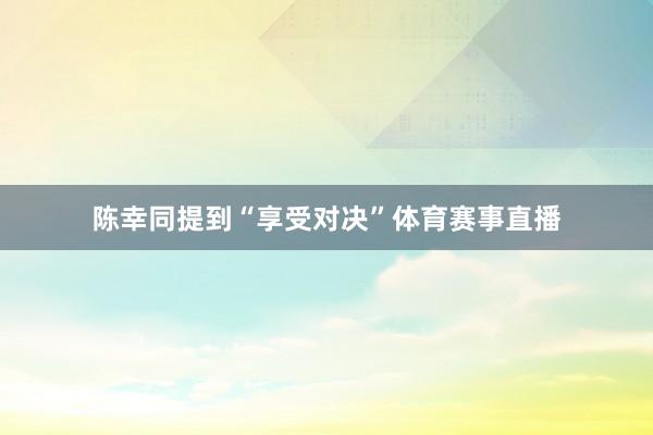 陈幸同提到“享受对决”体育赛事直播