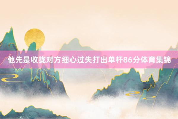 他先是收拢对方细心过失打出单杆86分体育集锦