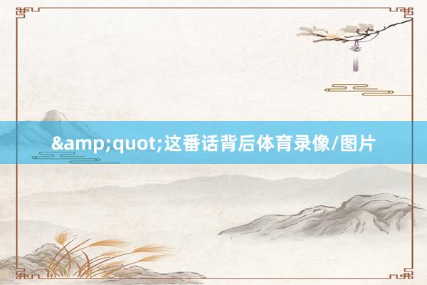 &quot;这番话背后体育录像/图片