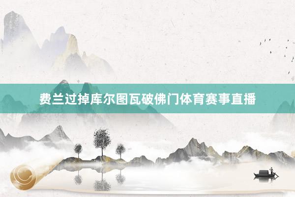 费兰过掉库尔图瓦破佛门体育赛事直播