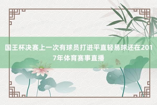 国王杯决赛上一次有球员打进平直轻易球还在2017年体育赛事直播
