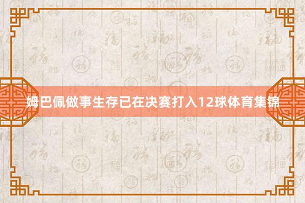 姆巴佩做事生存已在决赛打入12球体育集锦