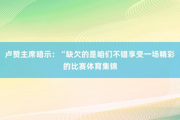 卢赞主席暗示：“缺欠的是咱们不错享受一场精彩的比赛体育集锦