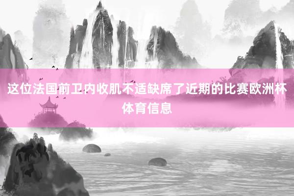 这位法国前卫内收肌不适缺席了近期的比赛欧洲杯体育信息