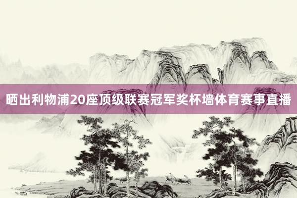 晒出利物浦20座顶级联赛冠军奖杯墙体育赛事直播