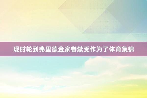 现时轮到弗里德金家眷禁受作为了体育集锦