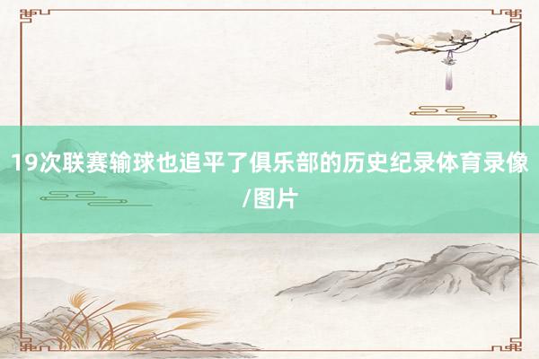 19次联赛输球也追平了俱乐部的历史纪录体育录像/图片