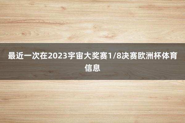 最近一次在2023宇宙大奖赛1/8决赛欧洲杯体育信息