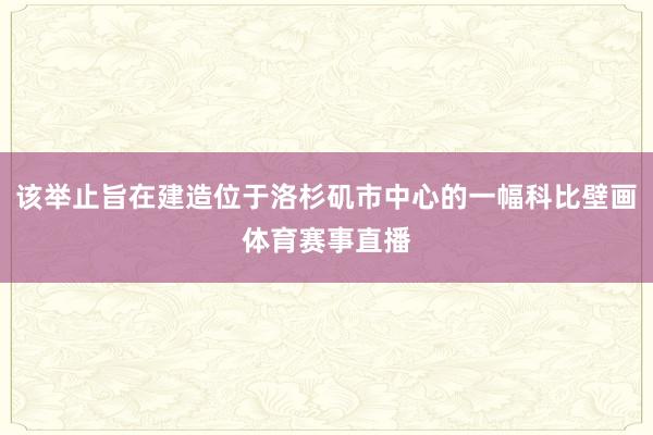 该举止旨在建造位于洛杉矶市中心的一幅科比壁画体育赛事直播