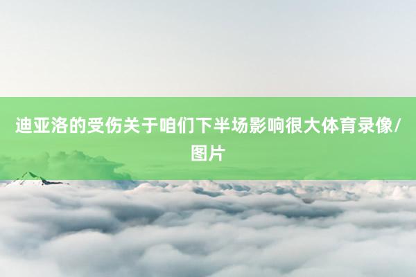 迪亚洛的受伤关于咱们下半场影响很大体育录像/图片