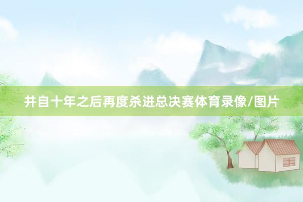 并自十年之后再度杀进总决赛体育录像/图片