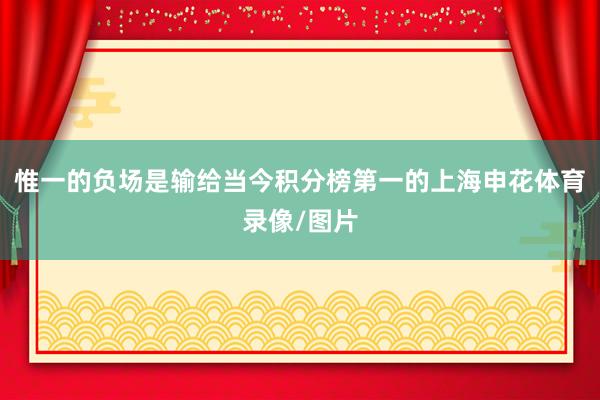 惟一的负场是输给当今积分榜第一的上海申花体育录像/图片
