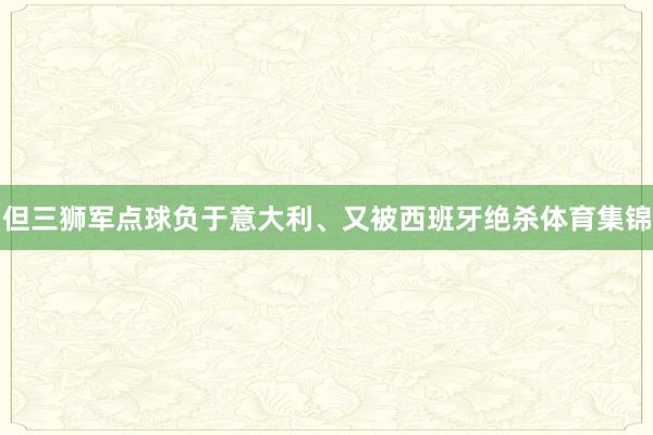 但三狮军点球负于意大利、又被西班牙绝杀体育集锦