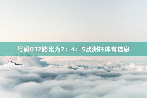 号码012路比为7：4：5欧洲杯体育信息