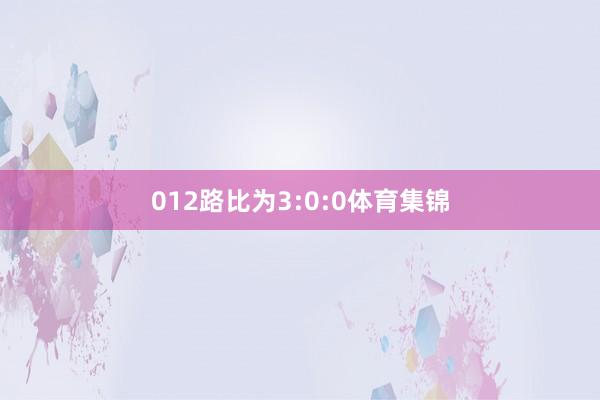 012路比为3:0:0体育集锦
