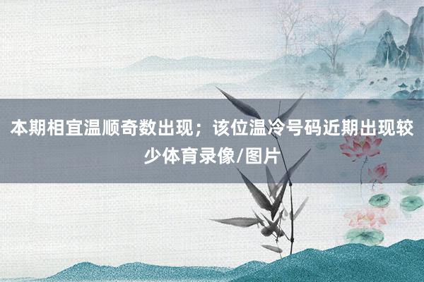 本期相宜温顺奇数出现；该位温冷号码近期出现较少体育录像/图片