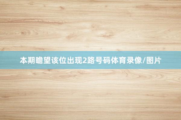 本期瞻望该位出现2路号码体育录像/图片
