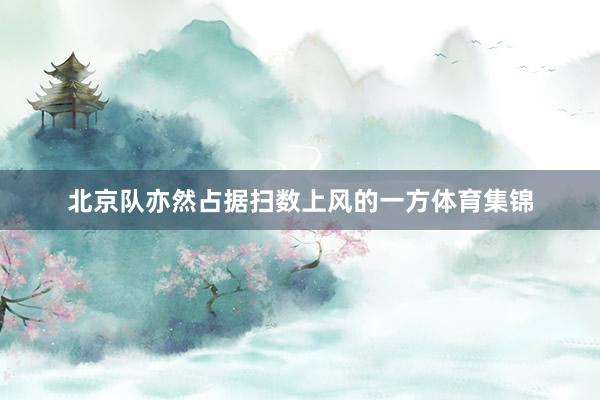 北京队亦然占据扫数上风的一方体育集锦