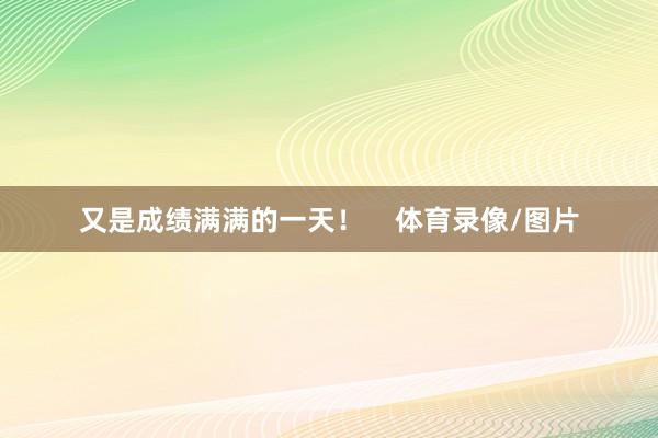 又是成绩满满的一天！    体育录像/图片