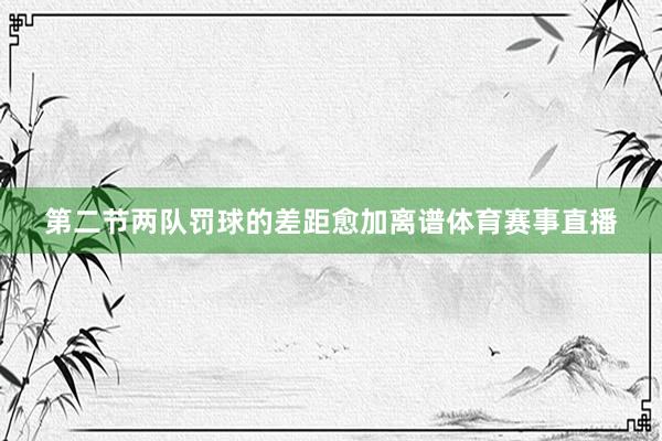 第二节两队罚球的差距愈加离谱体育赛事直播