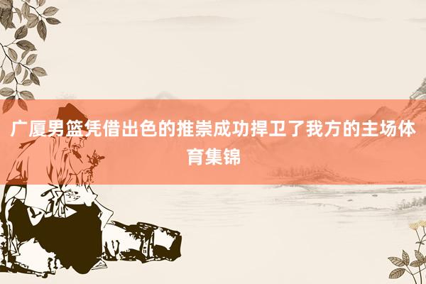 广厦男篮凭借出色的推崇成功捍卫了我方的主场体育集锦