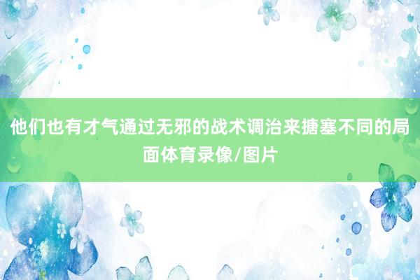 他们也有才气通过无邪的战术调治来搪塞不同的局面体育录像/图片