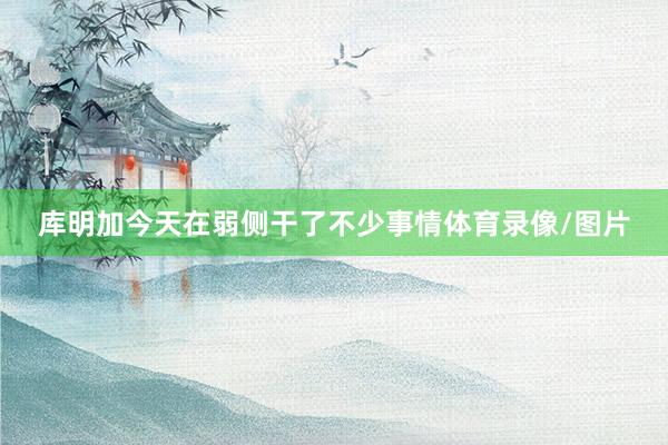 库明加今天在弱侧干了不少事情体育录像/图片